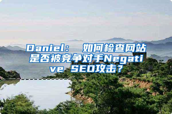 Daniel： 如何检查网站是否被竞争对手Negative SEO攻击？