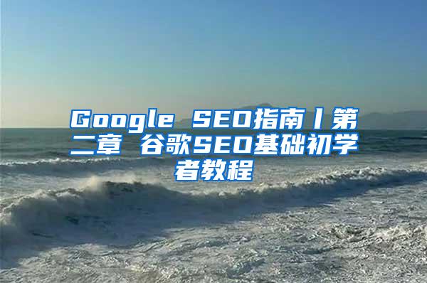 Google SEO指南丨第二章 谷歌SEO基础初学者教程