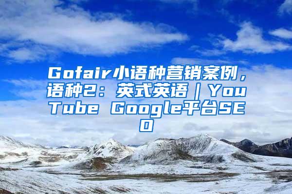 Gofair小语种营销案例，语种2：英式英语｜YouTube Google平台SEO