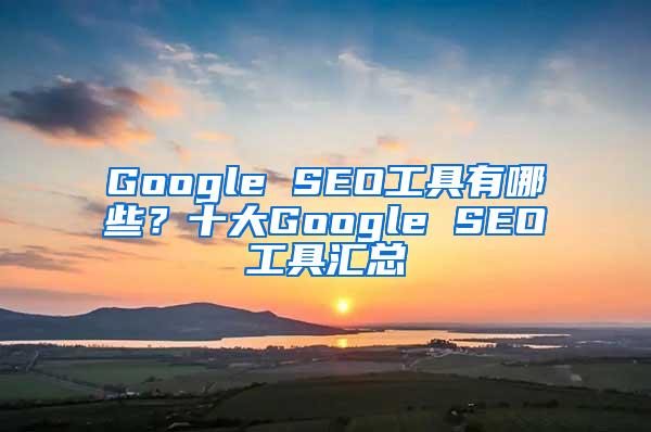 Google SEO工具有哪些？十大Google SEO工具汇总