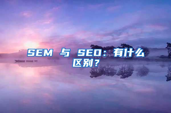 SEM 与 SEO：有什么区别？