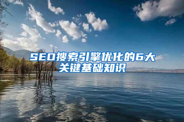 SEO搜索引擎优化的6大关键基础知识