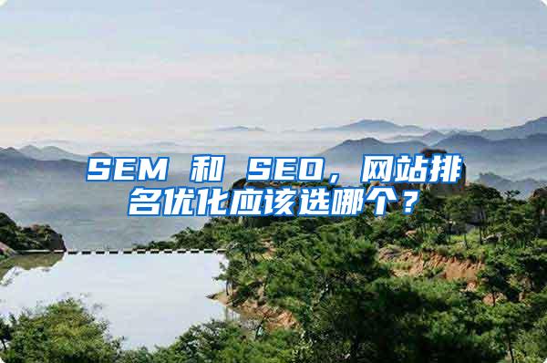 SEM 和 SEO，网站排名优化应该选哪个？