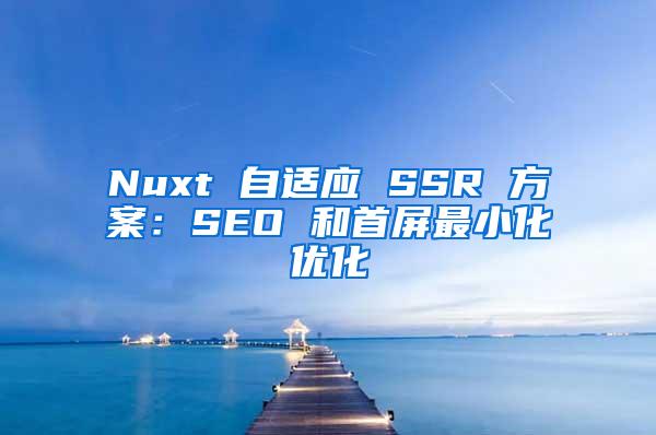 Nuxt 自适应 SSR 方案：SEO 和首屏最小化优化