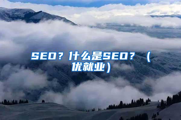 SEO？什么是SEO？（优就业）