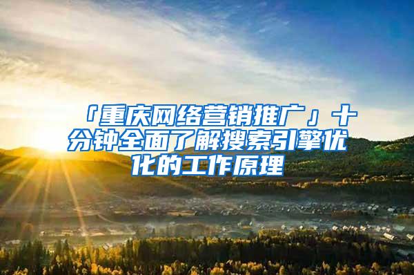 「重庆网络营销推广」十分钟全面了解搜索引擎优化的工作原理