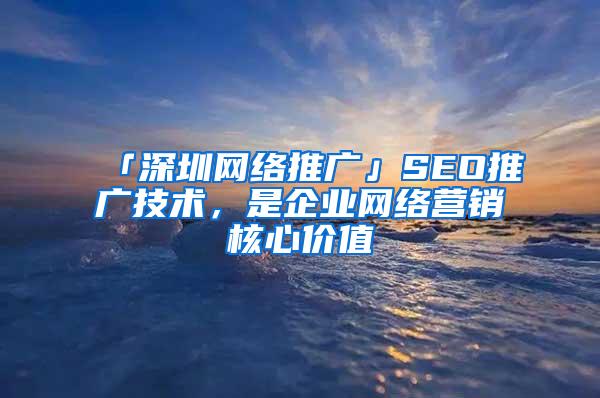 「深圳网络推广」SEO推广技术，是企业网络营销核心价值