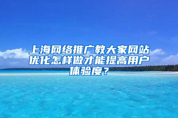 上海网络推广教大家网站优化怎样做才能提高用户体验度？