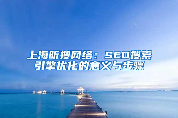 上海昕搜网络：SEO搜索引擎优化的意义与步骤