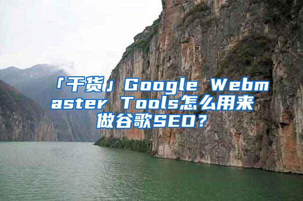 「干货」Google Webmaster Tools怎么用来做谷歌SEO？