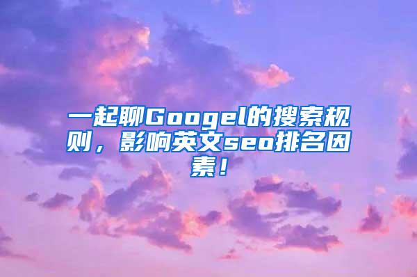 一起聊Googel的搜索规则，影响英文seo排名因素！
