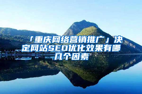 「重庆网络营销推广」决定网站SEO优化效果有哪几个因素