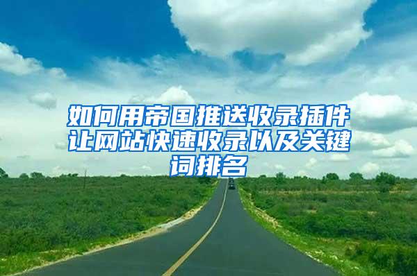 如何用帝国推送收录插件让网站快速收录以及关键词排名