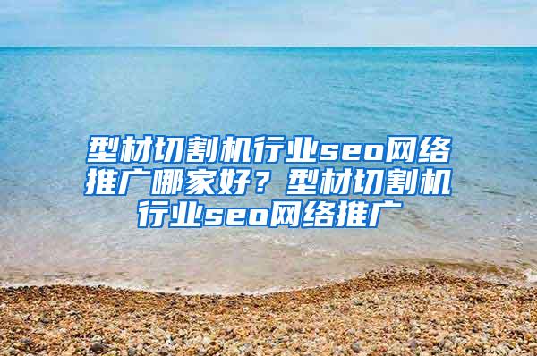 型材切割机行业seo网络推广哪家好？型材切割机行业seo网络推广