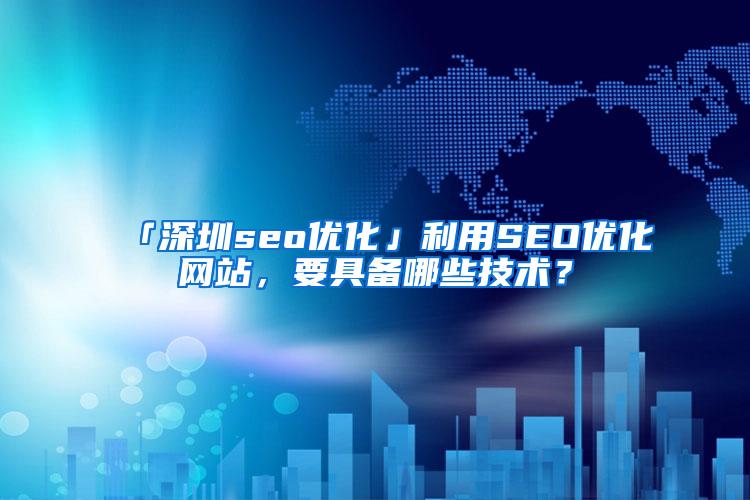 「深圳seo优化」利用SEO优化网站，要具备哪些技术？