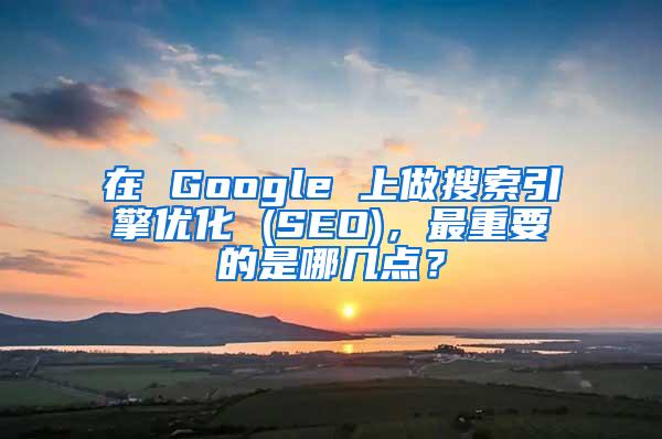 在 Google 上做搜索引擎优化 (SEO)，最重要的是哪几点？