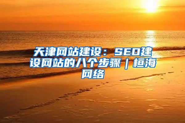 天津网站建设：SEO建设网站的八个步骤｜桓海网络