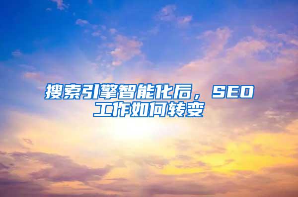 搜索引擎智能化后，SEO工作如何转变