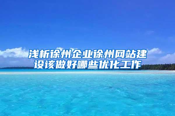 浅析徐州企业徐州网站建设该做好哪些优化工作