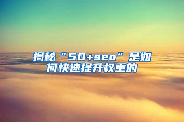 揭秘“50+seo”是如何快速提升权重的