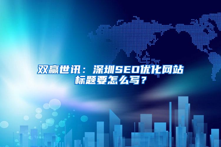 双赢世讯：深圳SEO优化网站标题要怎么写？