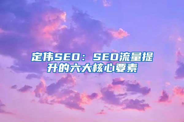 定伟SEO：SEO流量提升的六大核心要素