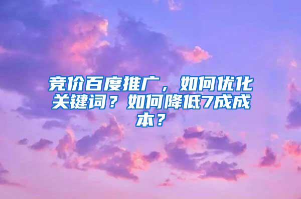 竞价百度推广，如何优化关键词？如何降低7成成本？