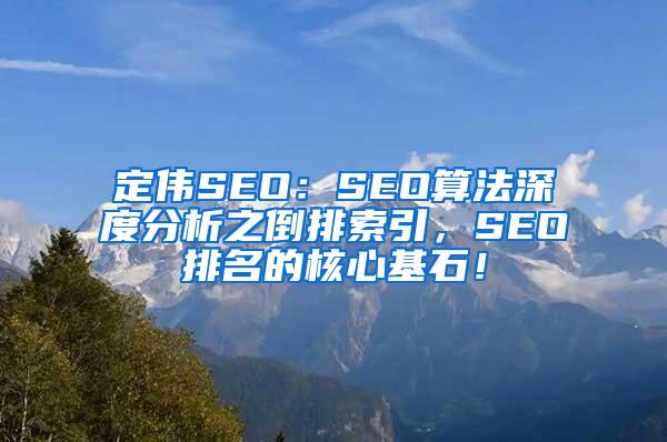 定伟SEO：SEO算法深度分析之倒排索引，SEO排名的核心基石！