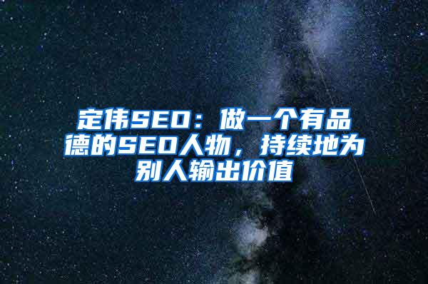 定伟SEO：做一个有品德的SEO人物，持续地为别人输出价值