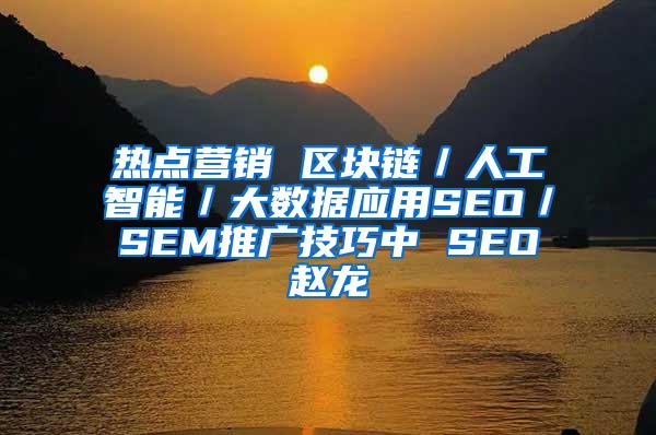 热点营销 区块链／人工智能／大数据应用SEO／SEM推广技巧中 SEO赵龙