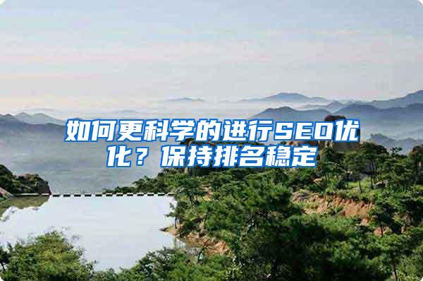 如何更科学的进行SEO优化？保持排名稳定