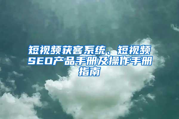 短视频获客系统、短视频SEO产品手册及操作手册指南