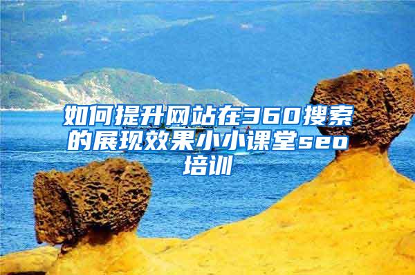 如何提升网站在360搜索的展现效果小小课堂seo培训