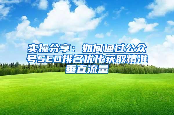 实操分享：如何通过公众号SEO排名优化获取精准垂直流量