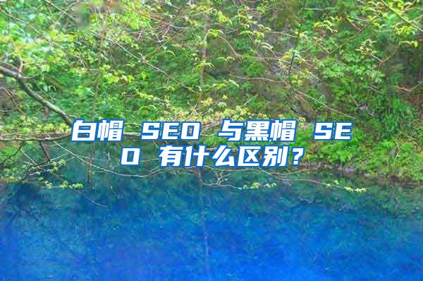白帽 SEO 与黑帽 SEO 有什么区别？