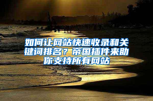 如何让网站快速收录和关键词排名？帝国插件来助你支持所有网站