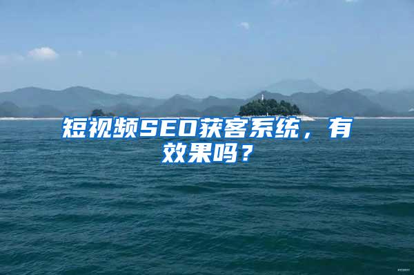 短视频SEO获客系统，有效果吗？