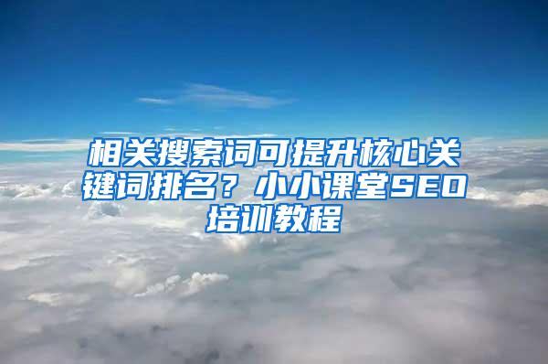 相关搜索词可提升核心关键词排名？小小课堂SEO培训教程