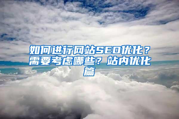 如何进行网站SEO优化？需要考虑哪些？站内优化篇