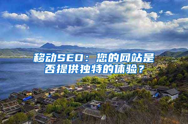 移动SEO：您的网站是否提供独特的体验？