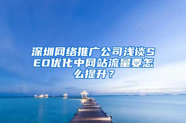 深圳网络推广公司浅谈SEO优化中网站流量要怎么提升？