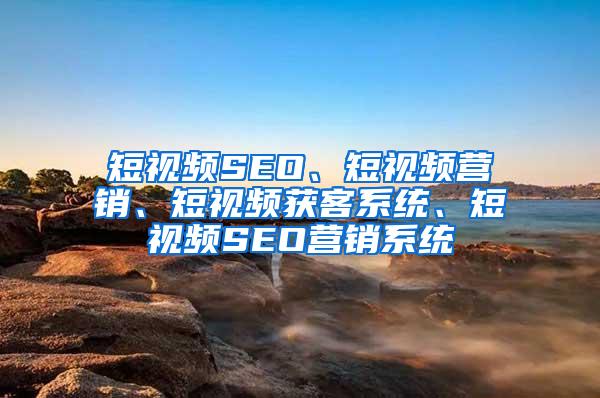 短视频SEO、短视频营销、短视频获客系统、短视频SEO营销系统