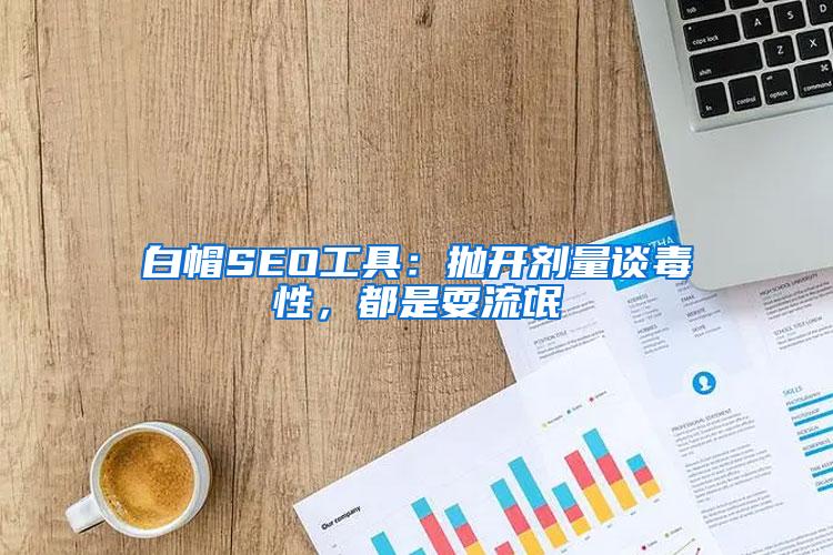 白帽SEO工具：抛开剂量谈毒性，都是耍流氓