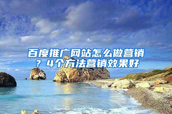 百度推广网站怎么做营销？4个方法营销效果好