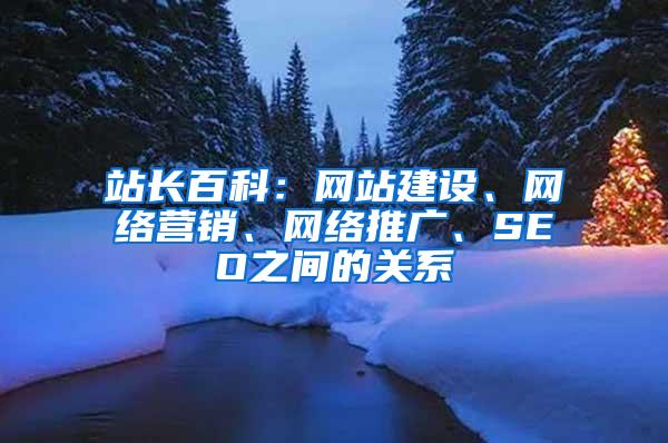 站长百科：网站建设、网络营销、网络推广、SEO之间的关系