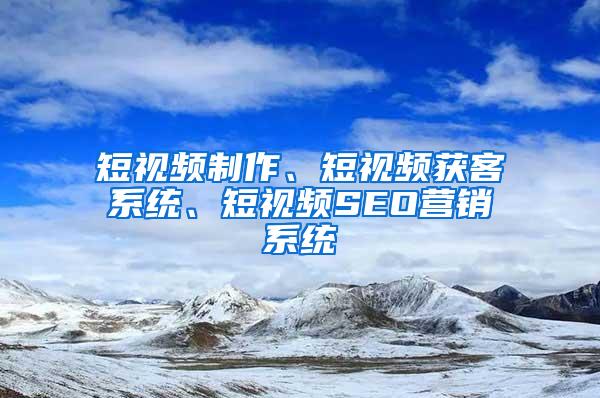 短视频制作、短视频获客系统、短视频SEO营销系统