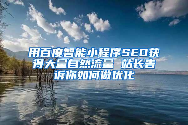 用百度智能小程序SEO获得大量自然流量 站长告诉你如何做优化