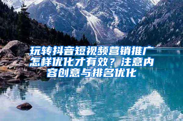 玩转抖音短视频营销推广怎样优化才有效？注意内容创意与排名优化