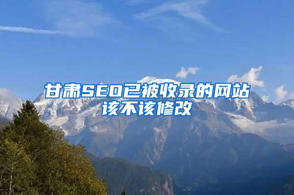 甘肃SEO已被收录的网站该不该修改