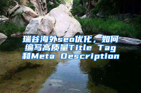 瑞谷海外seo优化，如何编写高质量Title Tag和Meta Description